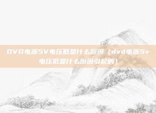 DVD电源5V电压低是什么原因(dvd电源5v电压低是什么原因引起的)