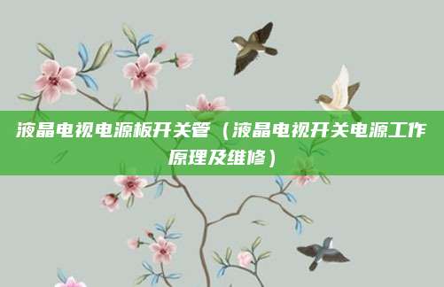 液晶电视电源板开关管(液晶电视开关电源工作原理及维修)
