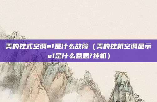 美的挂式空调e1是什么故障(美的挂机空调显示e1是什么意思?挂机)