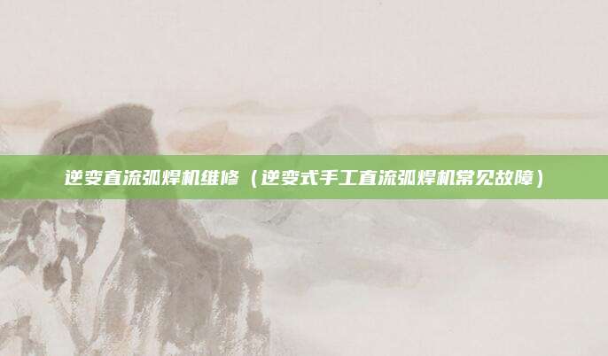 逆变直流弧焊机维修（逆变式手工直流弧焊机常见故障）