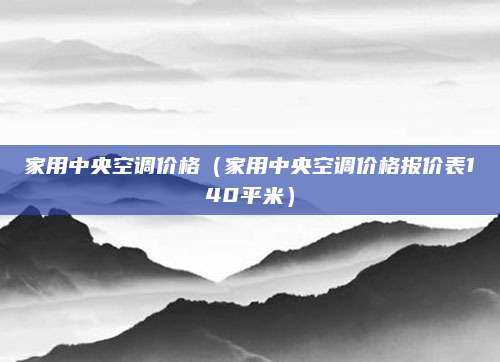 家用中央空调价格（家用中央空调价格报价表140平米）