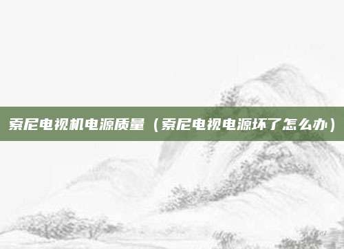 索尼电视机电源质量（索尼电视电源坏了怎么办）