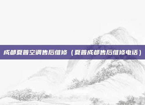 成都夏普空调售后维修(夏普成都售后维修电话)
