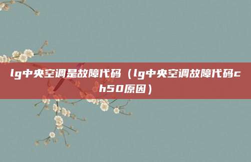 lg中央空调是故障代码(lg中央空调故障代码ch50原因)