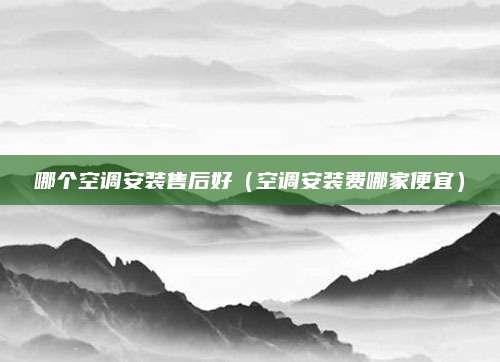 哪个空调安装售后好(空调安装费哪家便宜)