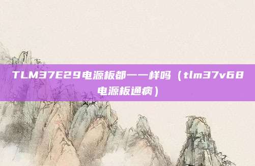 TLM37E29电源板都一一样吗(tlm37v68电源板通病)