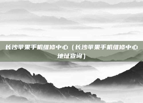 长沙苹果手机维修中心（长沙苹果手机维修中心地址查询）