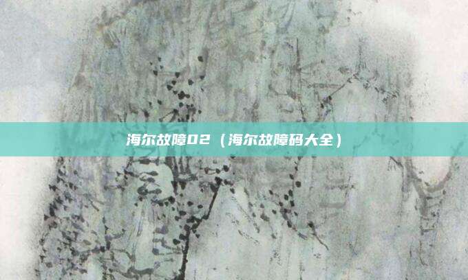 海尔故障02(海尔故障码大全)