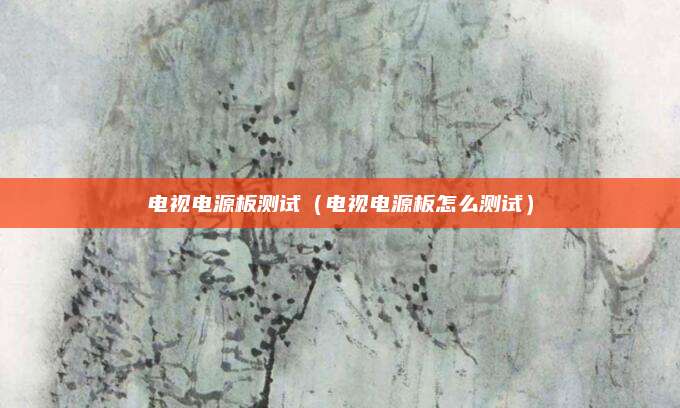 电视电源板测试(电视电源板怎么测试)