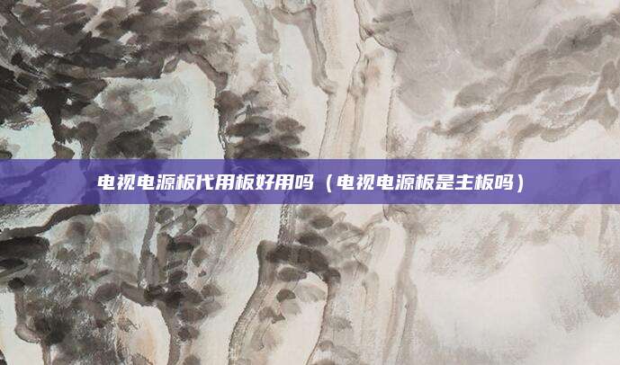电视电源板代用板好用吗（电视电源板是主板吗）