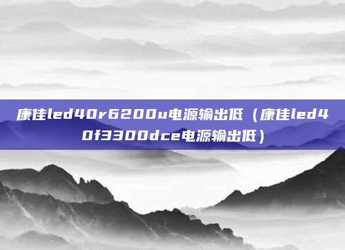 康佳led40r6200u电源输出低（康佳led40f3300dce电源输出低）