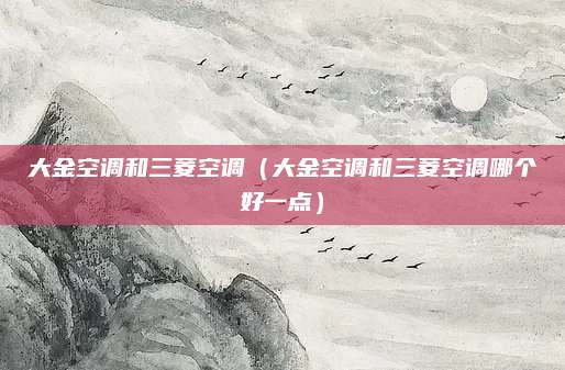 大金空调和三菱空调（大金空调和三菱空调哪个好一点）