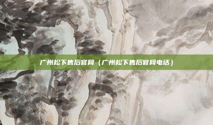 广州松下售后官网（广州松下售后官网电话）