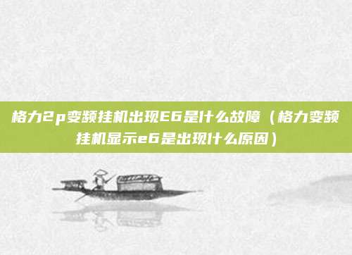 格力2p变频挂机出现E6是什么故障(格力变频挂机显示e6是出现什么原因)