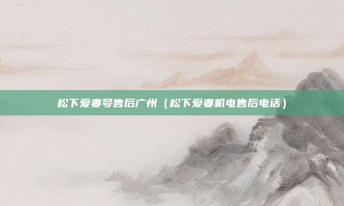 松下爱妻号售后广州（松下爱妻机电售后电话）
