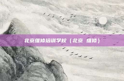 北京维修培训学校（北京 维修）