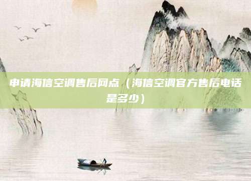 申请海信空调售后网点（海信空调官方售后电话是多少）
