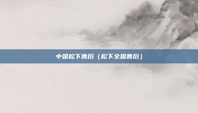 中国松下售后(松下全国售后)