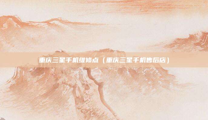 重庆三星手机维修点(重庆三星手机售后店)