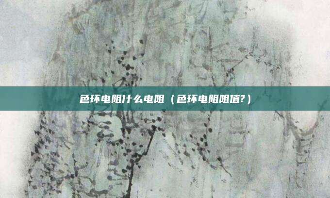 色环电阻什么电阻(色环电阻阻值?)