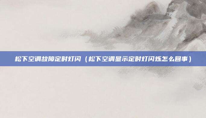 松下空调故障定时灯闪(松下空调显示定时灯闪烁怎么回事)