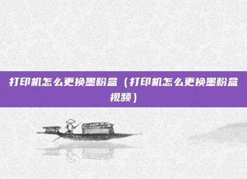 打印机怎么更换墨粉盒(打印机怎么更换墨粉盒视频)