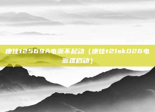 康佳t2569A电源不起动（康佳t21sk026电源难启动）