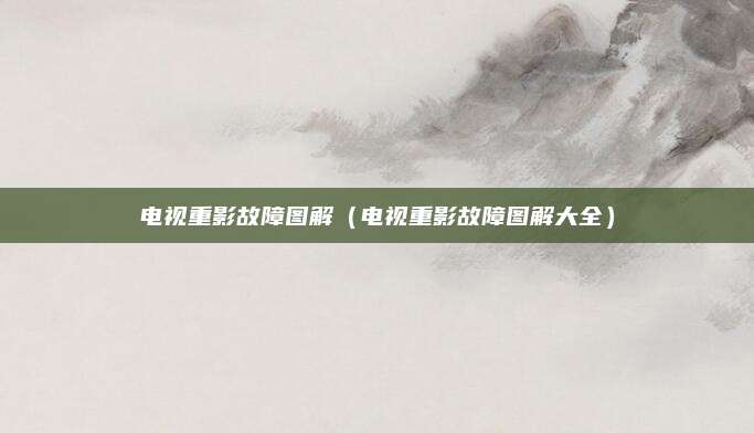 电视重影故障图解(电视重影故障图解大全)