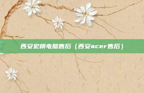西安宏棋电脑售后(西安acer售后)