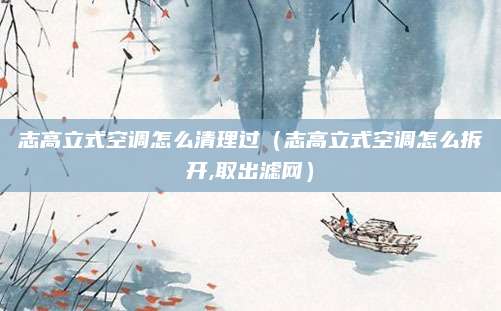 志高立式空调怎么清理过（志高立式空调怎么拆开,取出滤网）