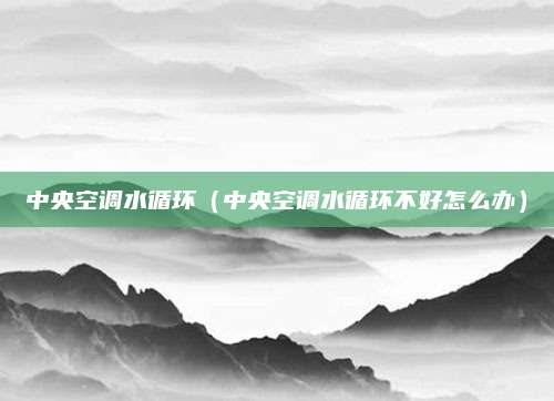 中央空调水循环（中央空调水循环不好怎么办）