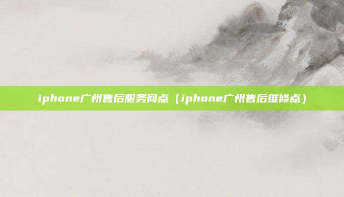 iphone广州售后服务网点(iphone广州售后维修点)