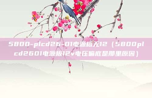 5800-plcd26-01电源板无12(5800plcd2601电源板12v电压偏底是那里原因)