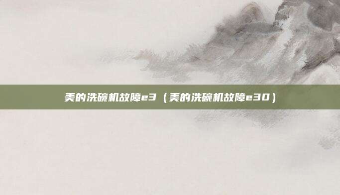 美的洗碗机故障e3（美的洗碗机故障e30）