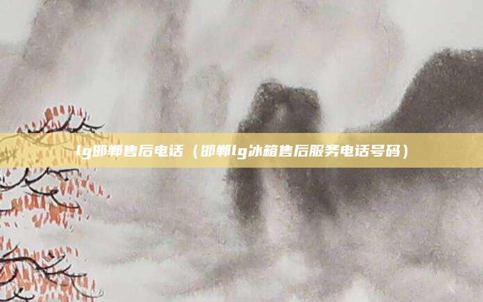 lg邯郸售后电话(邯郸lg冰箱售后服务电话号码)