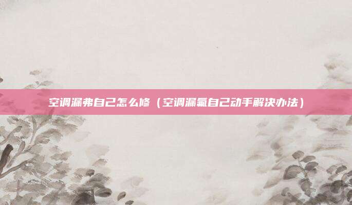 空调漏弗自己怎么修(空调漏氟自己动手解决办法)
