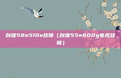 创维58e510e故障（创维55e600g电视故障）