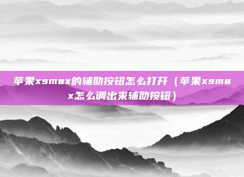 苹果xsmax的辅助按钮怎么打开（苹果xsmax怎么调出来辅助按钮）