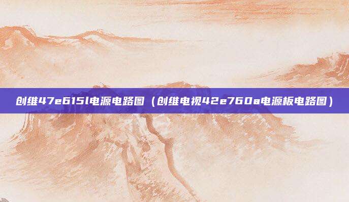 创维47e615l电源电路图(创维电视42e760a电源板电路图)
