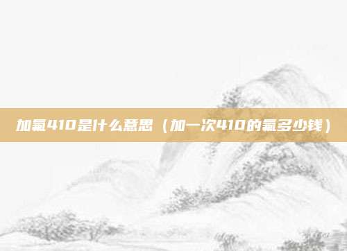 加氟410是什么意思(加一次410的氟多少钱)