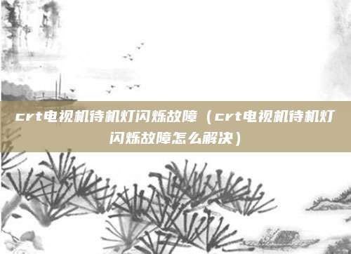 crt电视机待机灯闪烁故障(crt电视机待机灯闪烁故障怎么解决)
