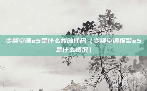 变频空调e5是什么故障代码(变频空调报警e5是什么情况)