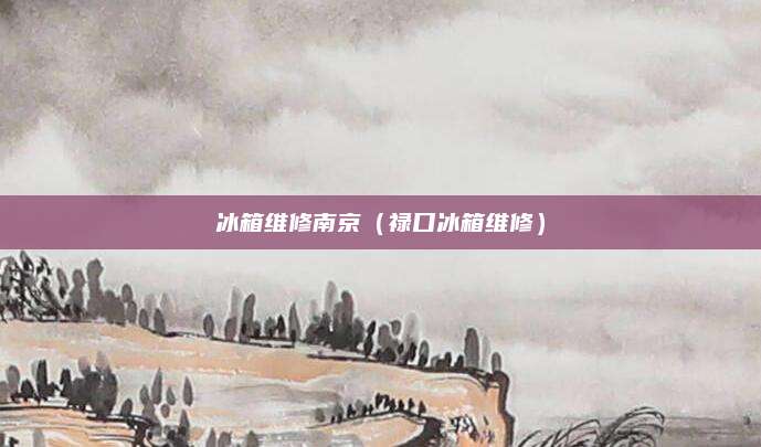冰箱维修南京（禄口冰箱维修）