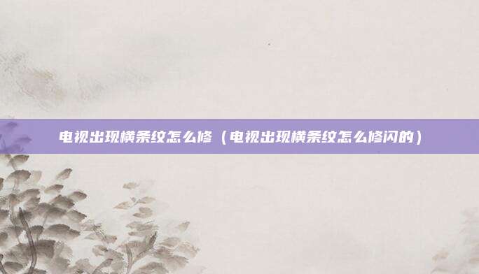 电视出现横条纹怎么修（电视出现横条纹怎么修闪的）