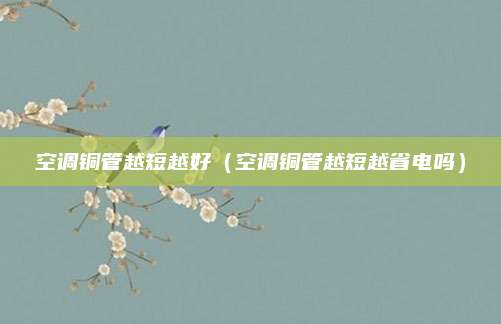 空调铜管越短越好(空调铜管越短越省电吗)