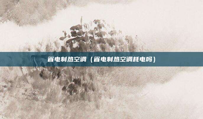 省电制热空调(省电制热空调耗电吗)