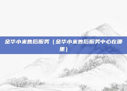 金华小米售后服务（金华小米售后服务中心在哪里）