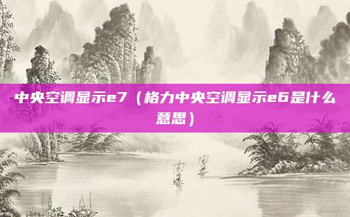 中央空调显示e7（格力中央空调显示e6是什么意思）