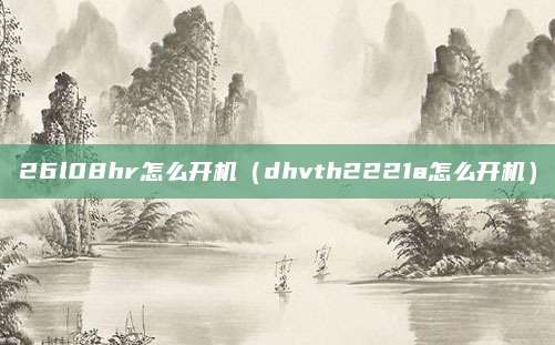 26l08hr怎么开机（dhvth2221a怎么开机）