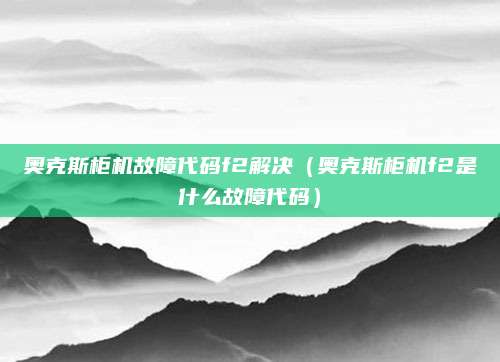 奥克斯柜机故障代码f2解决(奥克斯柜机f2是什么故障代码)